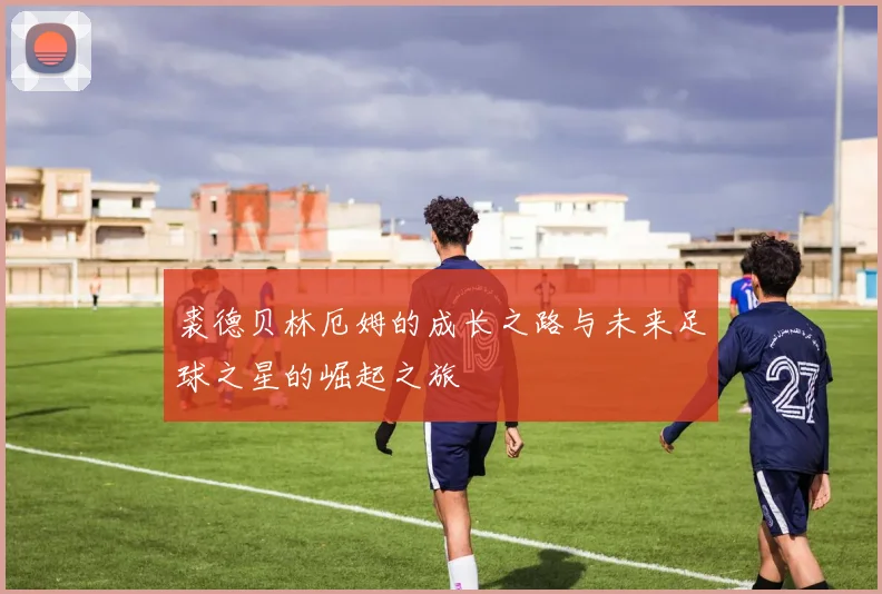 裘德贝林厄姆的成长之路与未来足球之星的崛起之旅