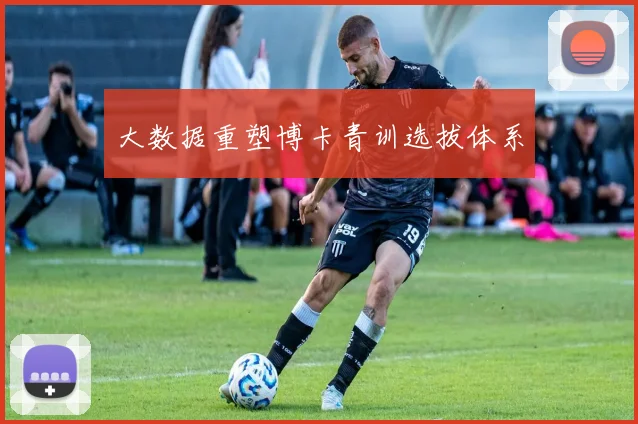 大数据重塑博卡青训选拔体系