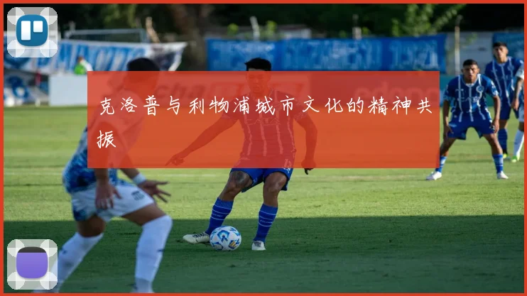 克洛普与利物浦城市文化的精神共振