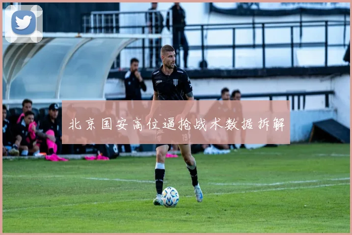 北京国安高位逼抢战术数据拆解
