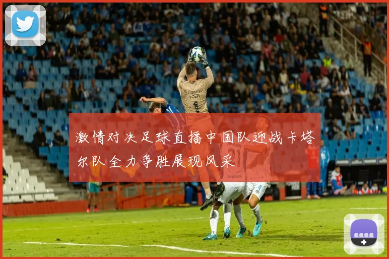 激情对决足球直播中国队迎战卡塔尔队全力争胜展现风采