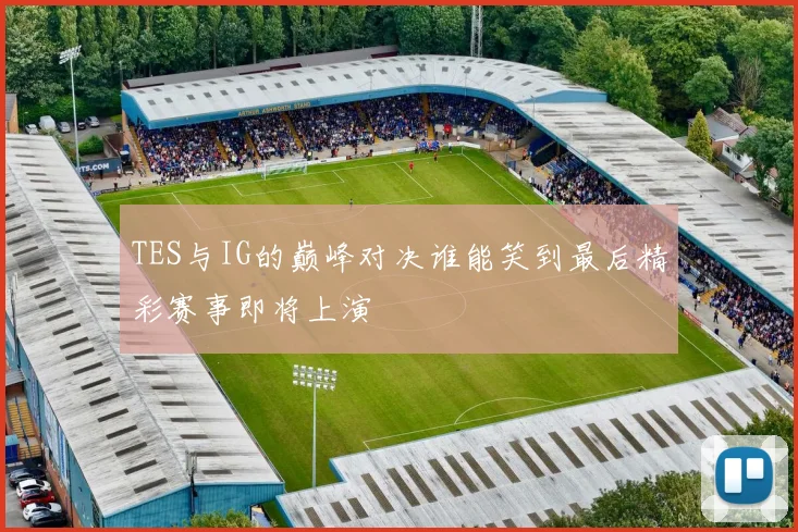 TES与IG的巅峰对决谁能笑到最后精彩赛事即将上演