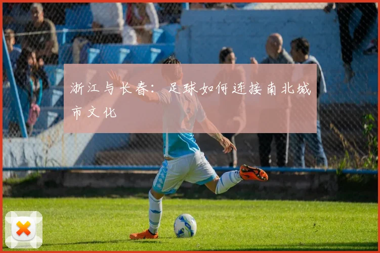 浙江与长春：足球如何连接南北城市文化