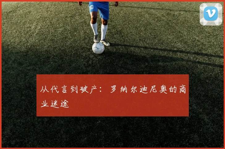 从代言到破产：罗纳尔迪尼奥的商业迷途