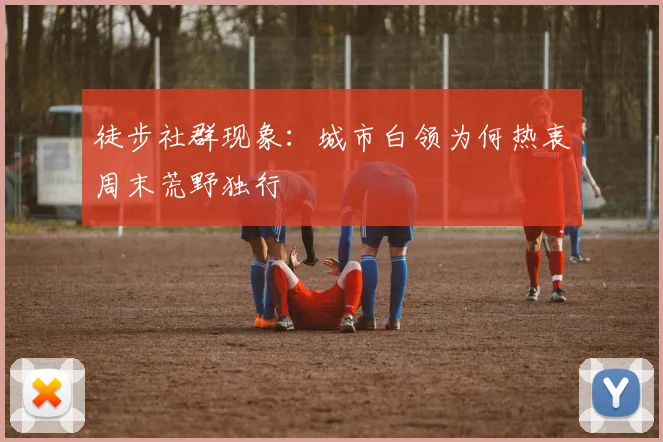 徒步社群现象：城市白领为何热衷周末荒野独行