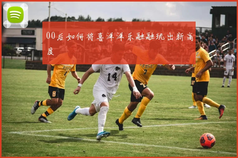 00后如何将喜洋洋乐融融玩出新高度