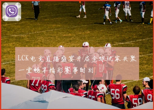 LCK电竞直播盛宴开启全球玩家共聚一堂畅享精彩赛事时刻