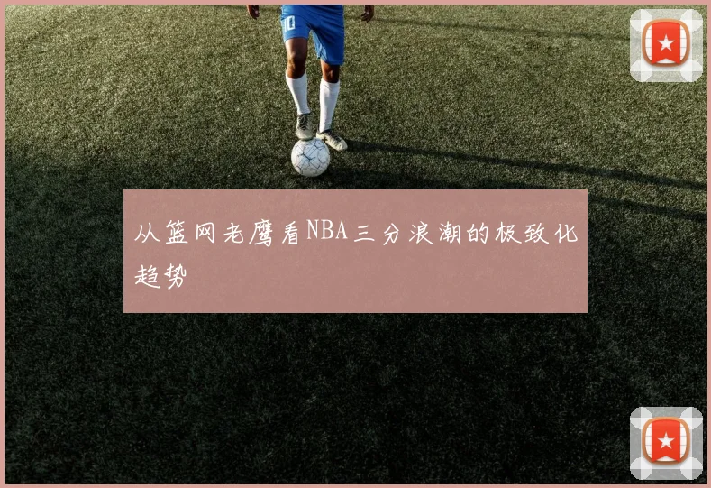 从篮网老鹰看NBA三分浪潮的极致化趋势