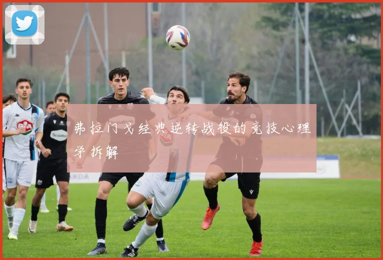 弗拉门戈经典逆转战役的竞技心理学拆解